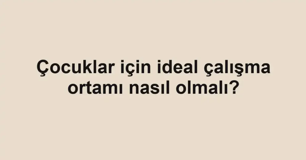 cocuklar-icin-ideal-calisma-ortami-nasil-olmali