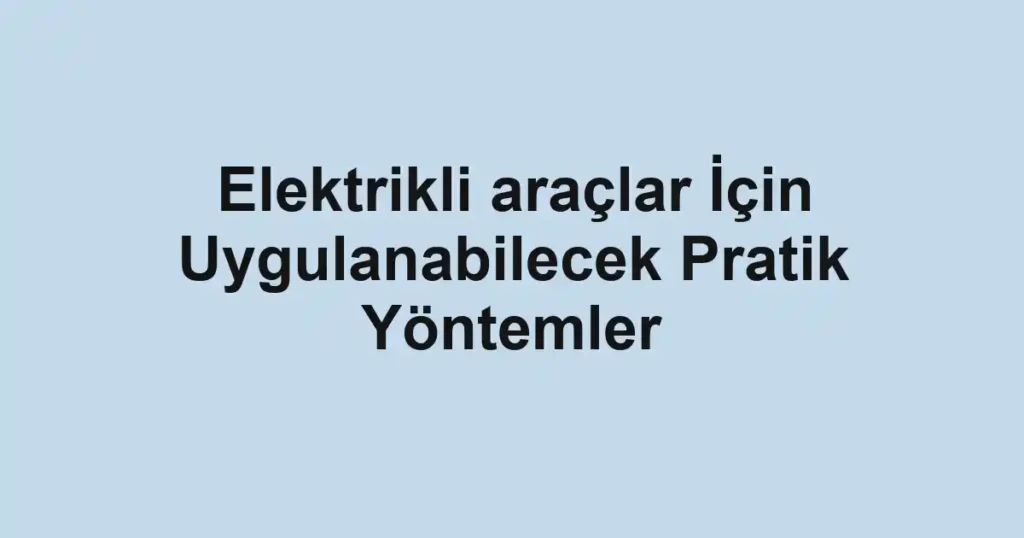 elektrikli-araclar-icin-uygulanabilecek-pratik-yontemler.webp